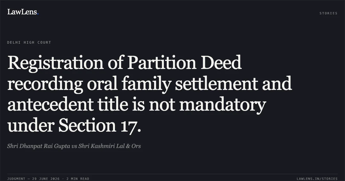 Registration of Partition Deed recording oral family settlement and antecedent title is not mandatory under Section 17.. Shri Dhanpat Rai Gupta vs Shri Kashmiri Lal & Ors. Delhi High Court. LawLens