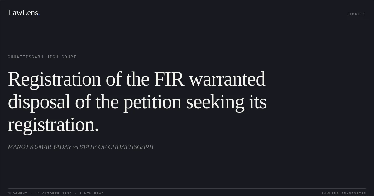 Registration of the FIR warranted disposal of the petition seeking its registration.. MANOJ KUMAR YADAV vs STATE OF CHHATTISGARH. Chhattisgarh High Court. LawLens