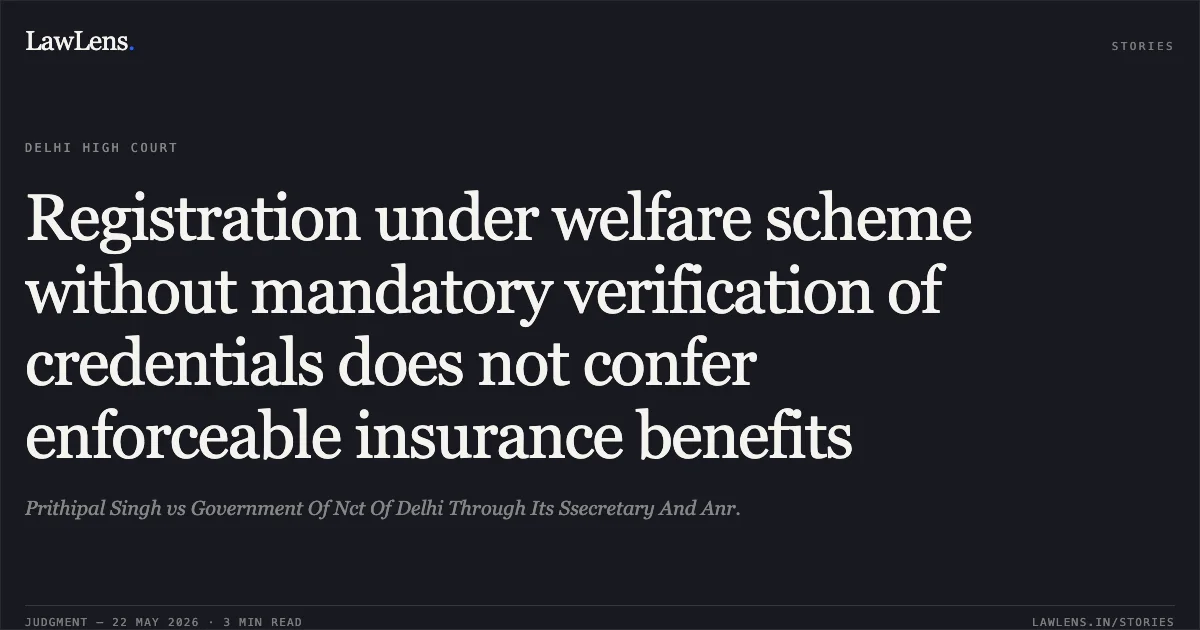 Registration under welfare scheme without mandatory verification of credentials does not confer enforceable insurance benefits. Prithipal Singh vs Government Of Nct Of Delhi Through Its Ssecretary And Anr.. Delhi High Court. LawLens
