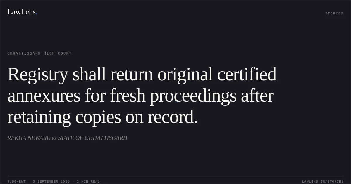Registry shall return original certified annexures for fresh proceedings after retaining copies on record.. REKHA NEWARE vs STATE OF CHHATTISGARH. Chhattisgarh High Court. LawLens