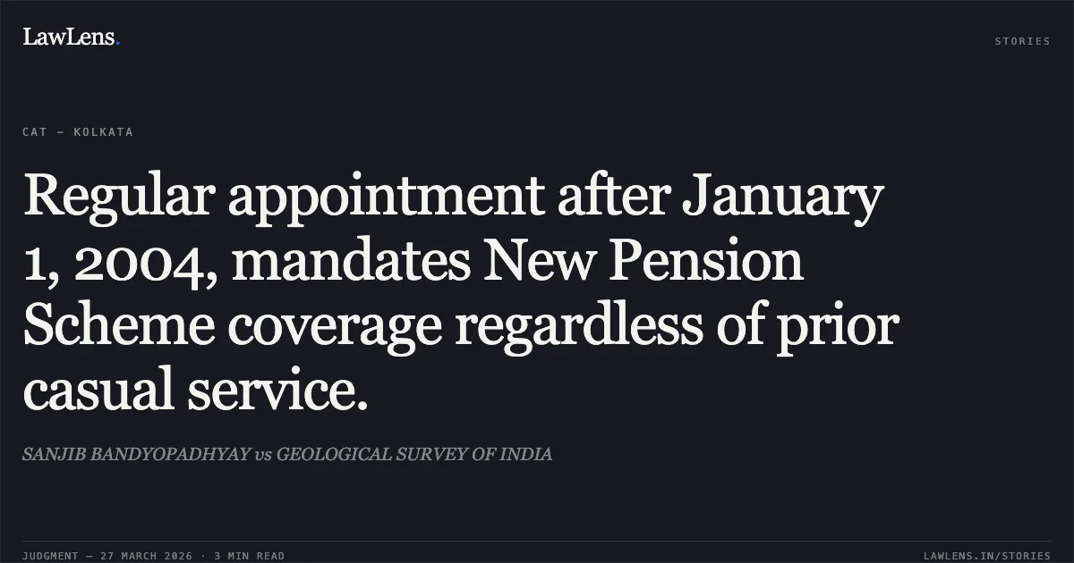 Regular appointment after January 1, 2004, mandates New Pension Scheme coverage regardless of prior casual service.. SANJIB BANDYOPADHYAY vs GEOLOGICAL SURVEY OF INDIA. CAT - Kolkata. LawLens