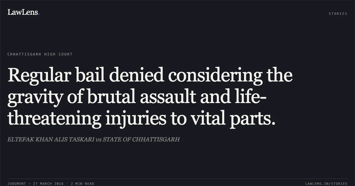 Regular bail denied considering the gravity of brutal assault and life-threatening injuries to vital parts.. ELTEFAK KHAN ALIS TASKARI vs STATE OF CHHATTISGARH. Chhattisgarh High Court. LawLens