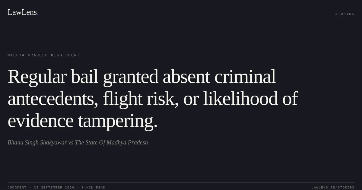 Regular bail granted absent criminal antecedents, flight risk, or likelihood of evidence tampering.. Bhanu Singh Shakyawar vs The State Of Madhya Pradesh. Madhya Pradesh High Court. LawLens