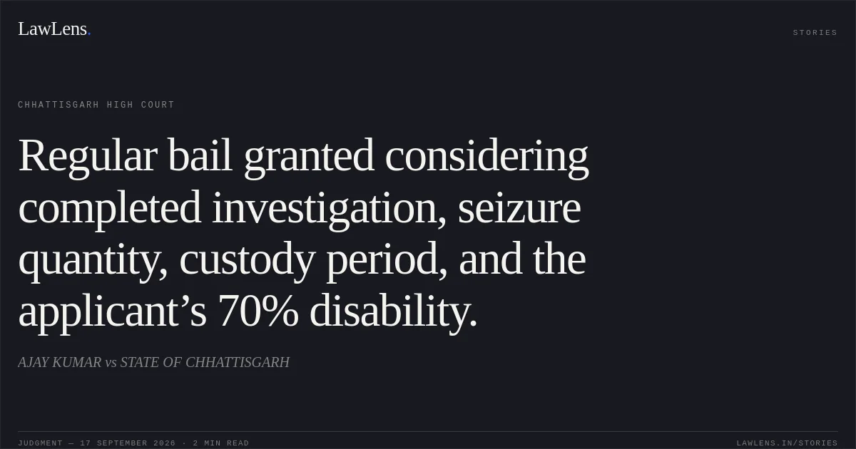 Regular bail granted considering completed investigation, seizure quantity, custody period, and the applicant’s 70% disability.. AJAY KUMAR vs STATE OF CHHATTISGARH. Chhattisgarh High Court. LawLens