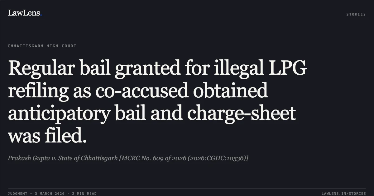 Regular bail granted for illegal LPG refiling as co-accused obtained anticipatory bail and charge-sheet was filed.. Prakash Gupta v. State of Chhattisgarh [MCRC No. 609 of 2026 (2026:CGHC:10536)]. Chhattisgarh High Court. LawLens
