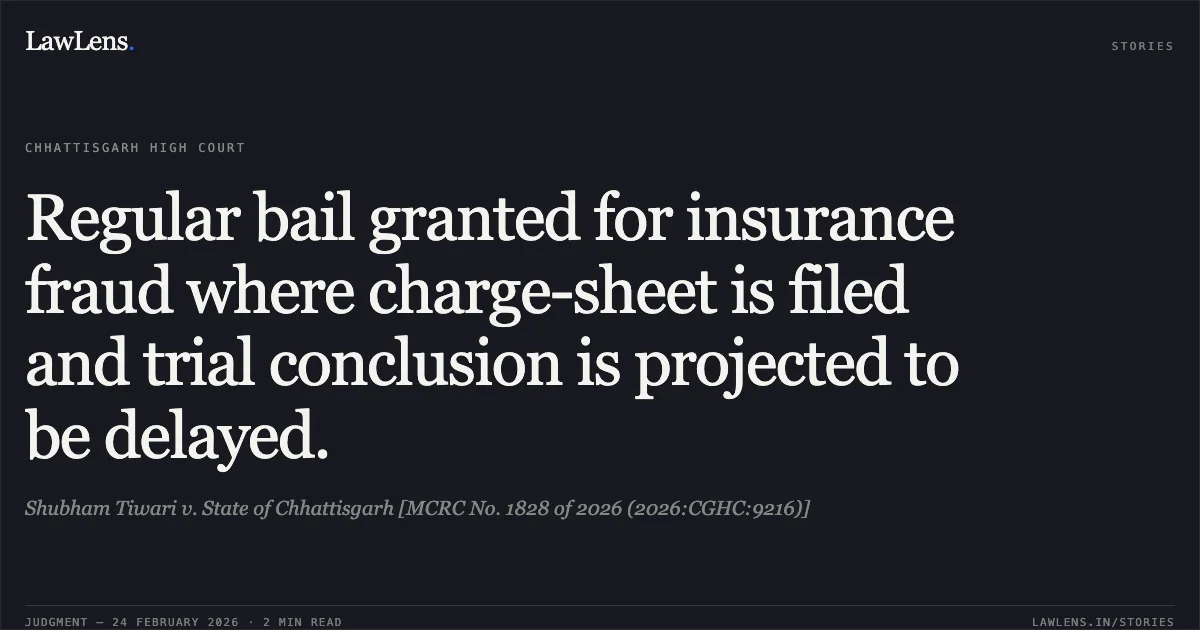 Regular bail granted for insurance fraud where charge-sheet is filed and trial conclusion is projected to be delayed.. Shubham Tiwari v. State of Chhattisgarh [MCRC No. 1828 of 2026 (2026:CGHC:9216)]. Chhattisgarh High Court. LawLens
