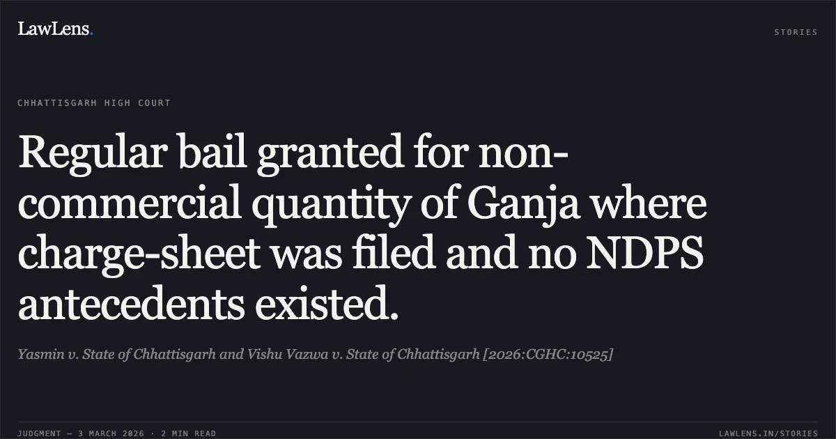 Regular bail granted for non-commercial quantity of Ganja where charge-sheet was filed and no NDPS antecedents existed.. Yasmin v. State of Chhattisgarh and Vishu Vazwa v. State of Chhattisgarh [2026:CGHC:10525]. Chhattisgarh High Court. LawLens