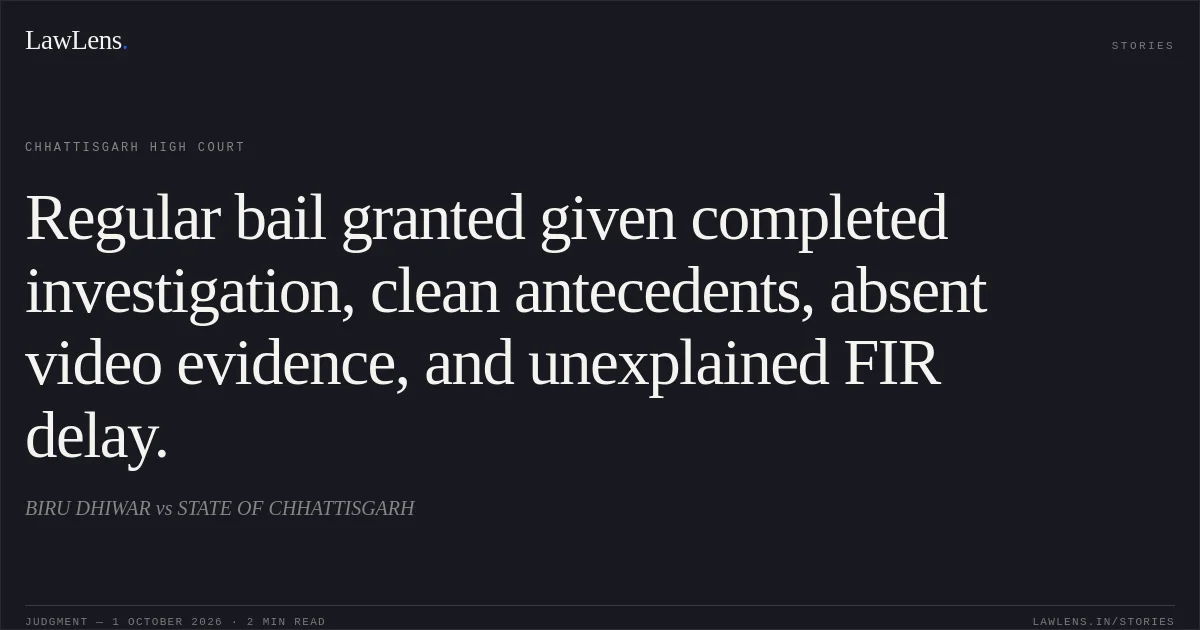 Regular bail granted given completed investigation, clean antecedents, absent video evidence, and unexplained FIR delay.. BIRU DHIWAR vs STATE OF CHHATTISGARH. Chhattisgarh High Court. LawLens