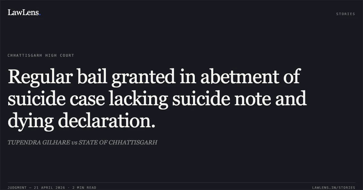 Regular bail granted in abetment of suicide case lacking suicide note and dying declaration.. TUPENDRA GILHARE vs STATE OF CHHATTISGARH. Chhattisgarh High Court. LawLens