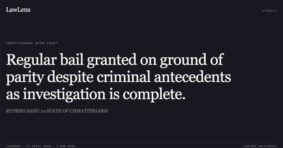 Regular bail granted on ground of parity despite criminal antecedents as investigation is complete.. RUPESH SAHU vs STATE OF CHHATTISGARH. Chhattisgarh High Court. LawLens
