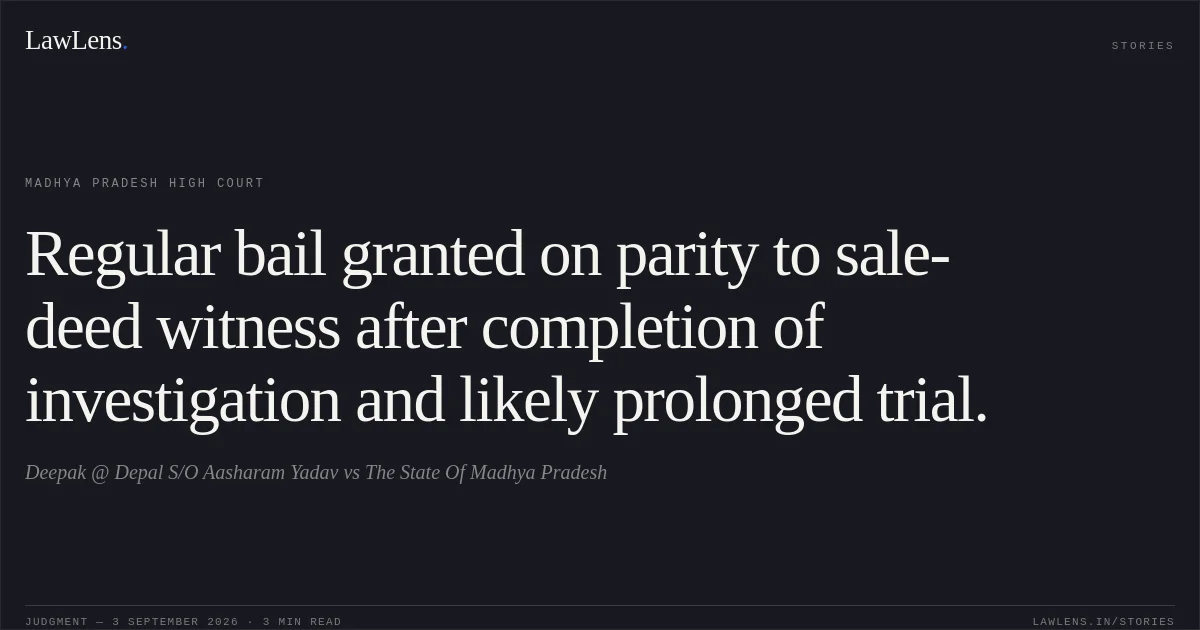Regular bail granted on parity to sale-deed witness after completion of investigation and likely prolonged trial.. Deepak @ Depal S/O Aasharam Yadav vs The State Of Madhya Pradesh. Madhya Pradesh High Court. LawLens