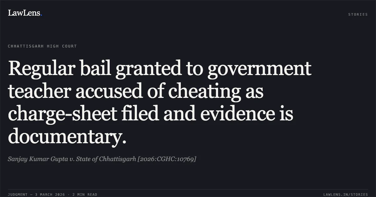 Regular bail granted to government teacher accused of cheating as charge-sheet filed and evidence is documentary.. Sanjay Kumar Gupta v. State of Chhattisgarh [2026:CGHC:10769]. Chhattisgarh High Court. LawLens