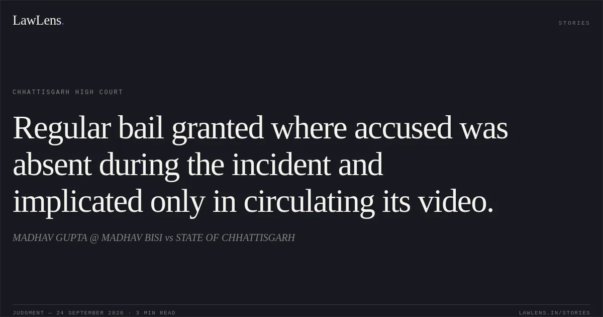 Regular bail granted where accused was absent during the incident and implicated only in circulating its video.. MADHAV GUPTA @ MADHAV BISI vs STATE OF CHHATTISGARH. Chhattisgarh High Court. LawLens