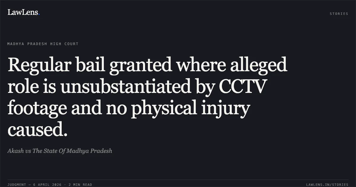 Regular bail granted where alleged role is unsubstantiated by CCTV footage and no physical injury caused.. Akash vs The State Of Madhya Pradesh. Madhya Pradesh High Court. LawLens