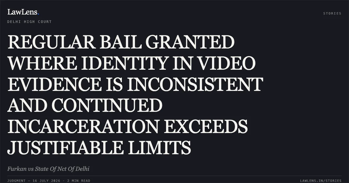 REGULAR BAIL GRANTED WHERE IDENTITY IN VIDEO EVIDENCE IS INCONSISTENT AND CONTINUED INCARCERATION EXCEEDS JUSTIFIABLE LIMITS. Furkan vs State Of Nct Of Delhi. Delhi High Court. LawLens