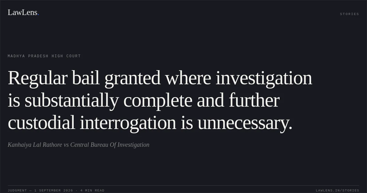 Regular bail granted where investigation is substantially complete and further custodial interrogation is unnecessary.. Kanhaiya Lal Rathore vs Central Bureau Of Investigation. Madhya Pradesh High Court. LawLens