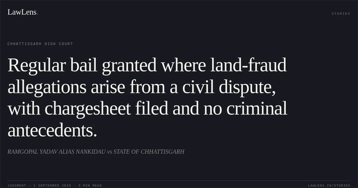 Regular bail granted where land-fraud allegations arise from a civil dispute, with chargesheet filed and no criminal antecedents.. RAMGOPAL YADAV ALIAS NANKIDAU vs STATE OF CHHATTISGARH. Chhattisgarh High Court. LawLens