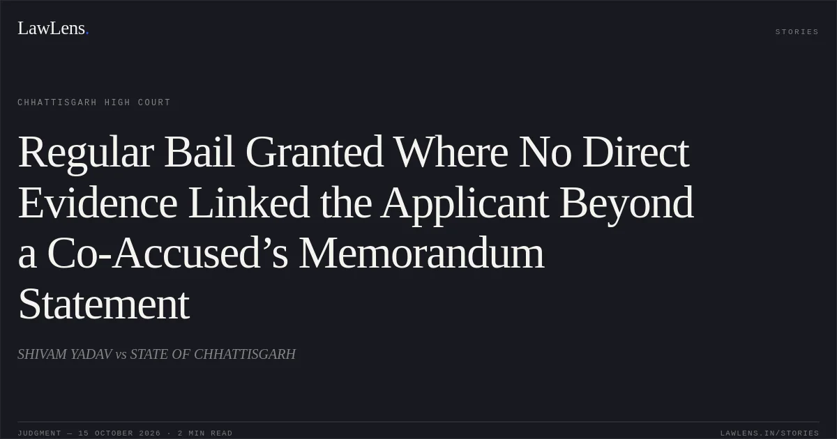 Regular Bail Granted Where No Direct Evidence Linked the Applicant Beyond a Co-Accused’s Memorandum Statement. SHIVAM YADAV vs STATE OF CHHATTISGARH. Chhattisgarh High Court. LawLens