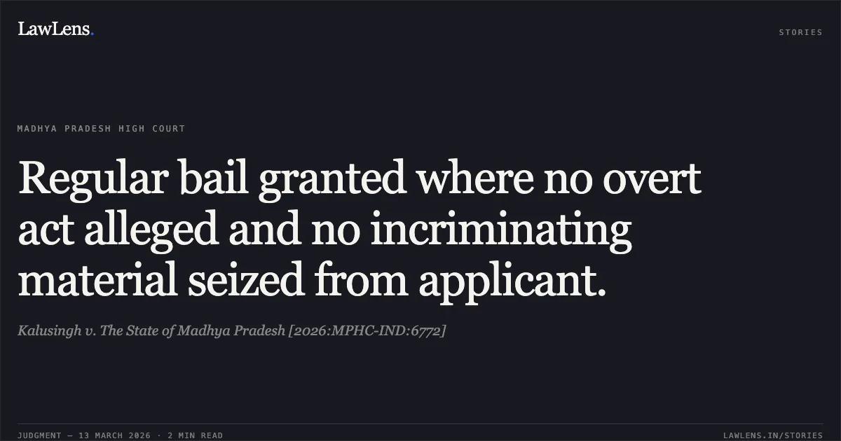 Regular bail granted where no overt act alleged and no incriminating material seized from applicant.. Kalusingh v. The State of Madhya Pradesh [2026:MPHC-IND:6772]. Madhya Pradesh High Court. LawLens