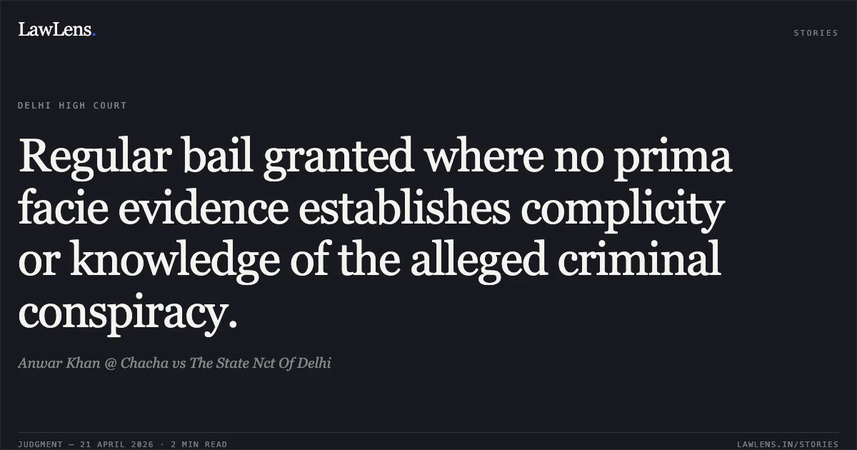 Regular bail granted where no prima facie evidence establishes complicity or knowledge of the alleged criminal conspiracy.. Anwar Khan @ Chacha vs The State Nct Of Delhi. Delhi High Court. LawLens