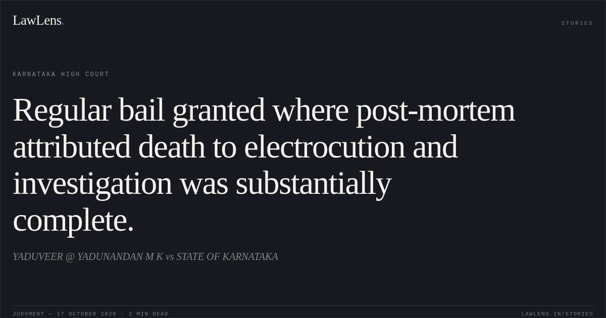 Regular bail granted where post-mortem attributed death to electrocution and investigation was substantially complete.. YADUVEER @ YADUNANDAN M K vs STATE OF KARNATAKA. Karnataka High Court. LawLens