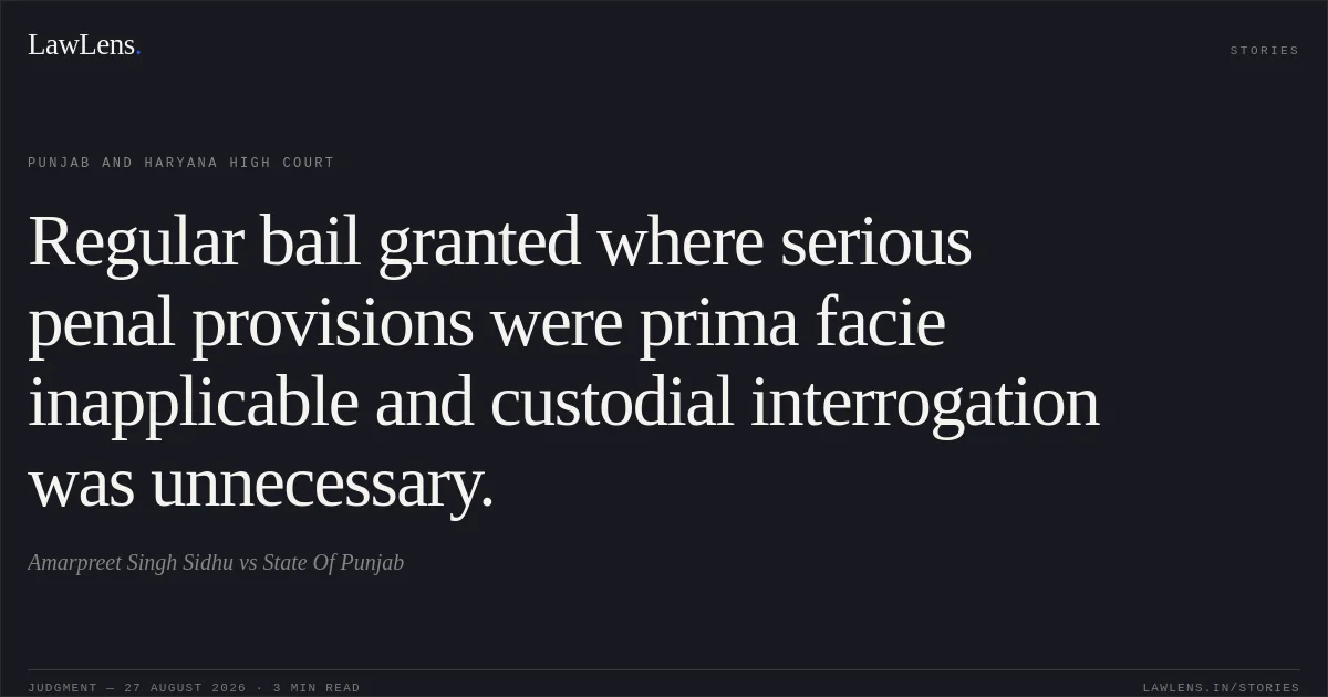 Regular bail granted where serious penal provisions were prima facie inapplicable and custodial interrogation was unnecessary.. Amarpreet Singh Sidhu vs State Of Punjab. Punjab and Haryana High Court. LawLens