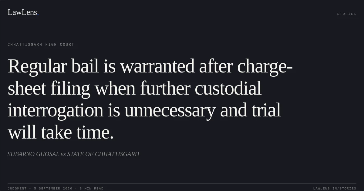 Regular bail is warranted after charge-sheet filing when further custodial interrogation is unnecessary and trial will take time.. SUBARNO GHOSAL vs STATE OF CHHATTISGARH. Chhattisgarh High Court. LawLens