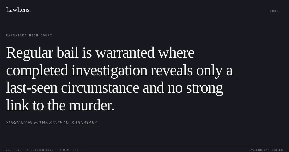 Regular bail is warranted where completed investigation reveals only a last-seen circumstance and no strong link to the murder.. SUBRAMANI vs THE STATE OF KARNATAKA. Karnataka High Court. LawLens