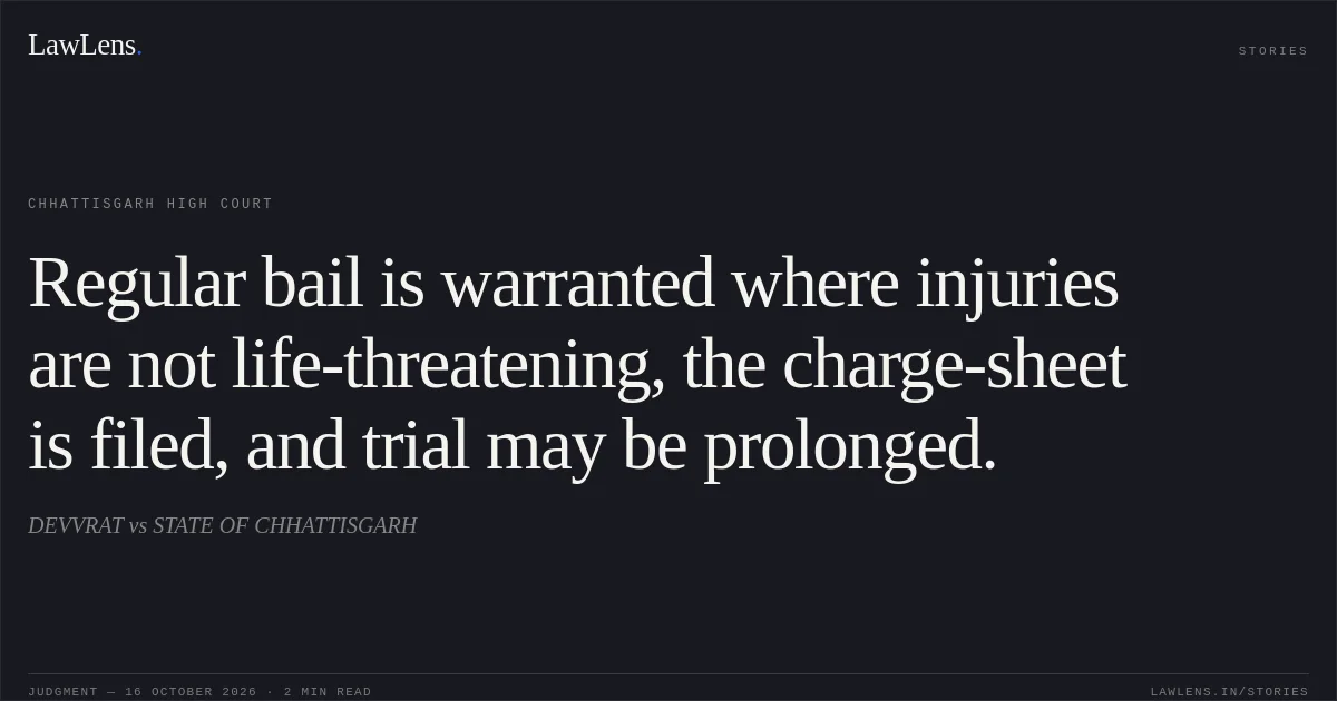 Regular bail is warranted where injuries are not life-threatening, the charge-sheet is filed, and trial may be prolonged.. DEVVRAT vs STATE OF CHHATTISGARH. Chhattisgarh High Court. LawLens