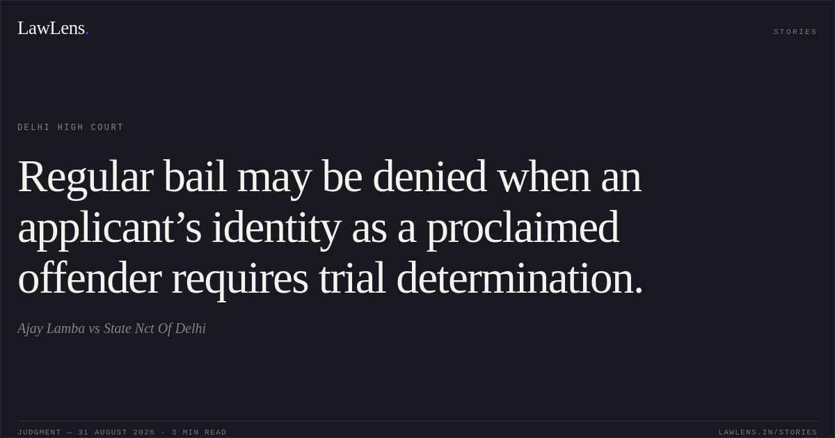 Regular bail may be denied when an applicant’s identity as a proclaimed offender requires trial determination.. Ajay Lamba vs State Nct Of Delhi. Delhi High Court. LawLens