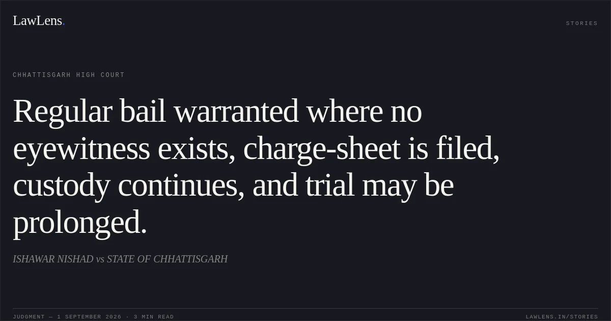 Regular bail warranted where no eyewitness exists, charge-sheet is filed, custody continues, and trial may be prolonged.. ISHAWAR NISHAD vs STATE OF CHHATTISGARH. Chhattisgarh High Court. LawLens