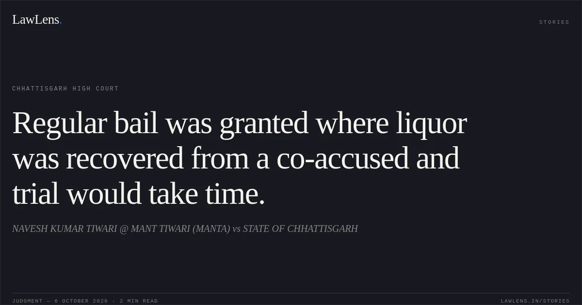 Regular bail was granted where liquor was recovered from a co-accused and trial would take time.. NAVESH KUMAR TIWARI @ MANT TIWARI (MANTA) vs STATE OF CHHATTISGARH. Chhattisgarh High Court. LawLens
