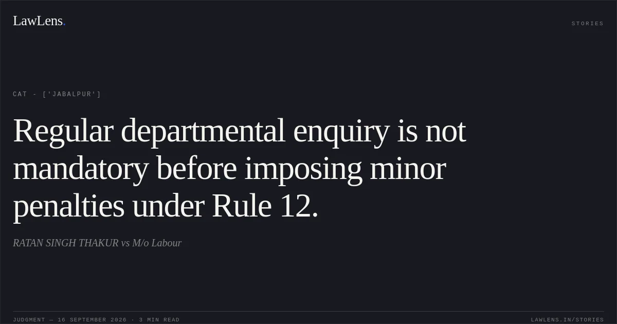 Regular departmental enquiry is not mandatory before imposing minor penalties under Rule 12.. RATAN SINGH THAKUR vs M/o Labour. CAT - ['Jabalpur']. LawLens