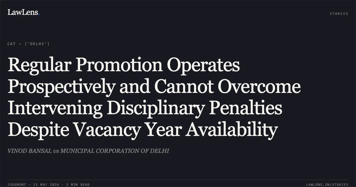 Regular Promotion Operates Prospectively and Cannot Overcome Intervening Disciplinary Penalties Despite Vacancy Year Availability. VINOD BANSAL vs MUNICIPAL CORPORATION OF DELHI. Central Administrative Tribunal. LawLens