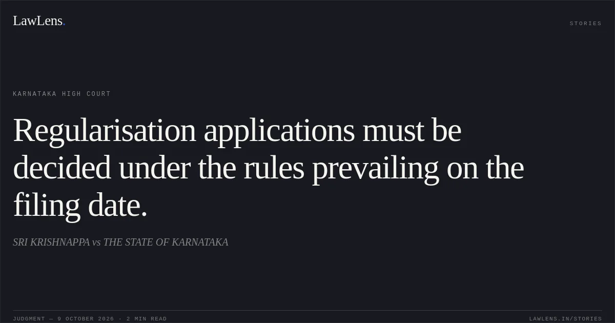 Regularisation applications must be decided under the rules prevailing on the filing date.. SRI KRISHNAPPA vs THE STATE OF KARNATAKA. Karnataka High Court. LawLens