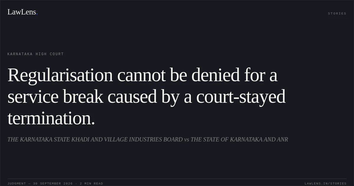 Regularisation cannot be denied for a service break caused by a court-stayed termination.. THE KARNATAKA STATE KHADI AND VILLAGE INDUSTRIES BOARD vs THE STATE OF KARNATAKA AND ANR. Karnataka High Court. LawLens