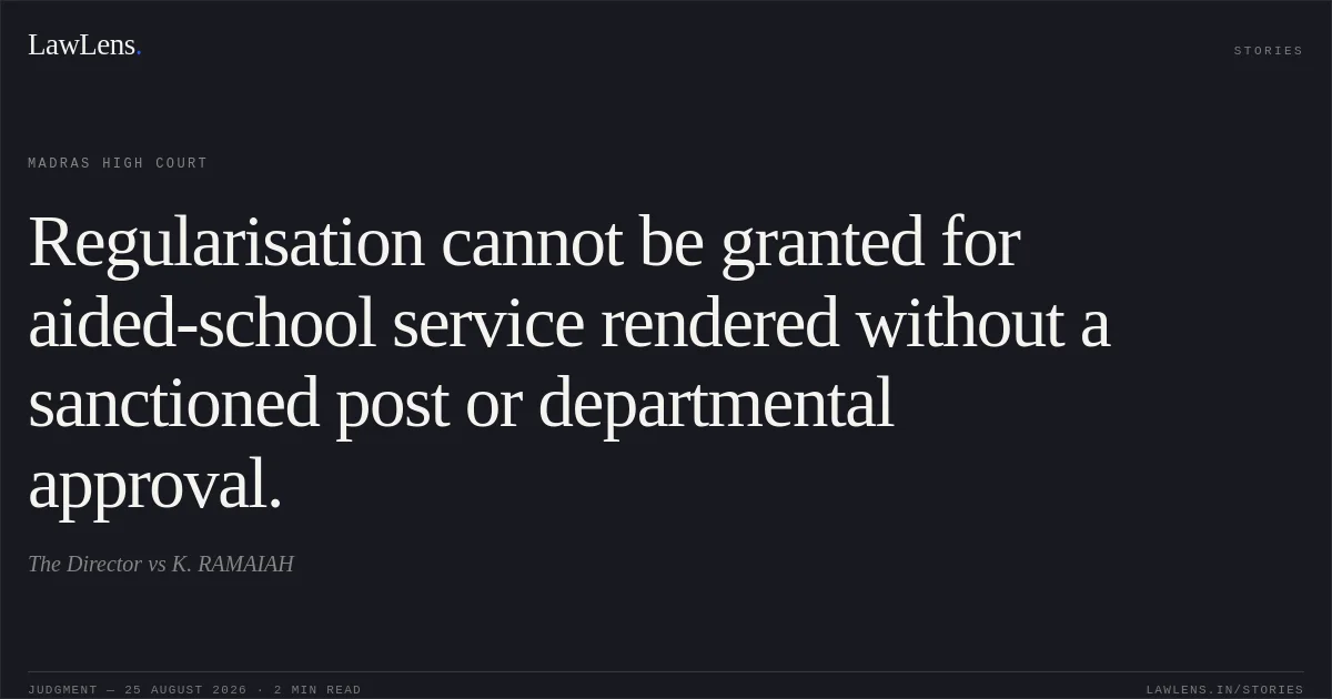 Regularisation cannot be granted for aided-school service rendered without a sanctioned post or departmental approval.. The Director vs K. RAMAIAH. Madras High Court. LawLens