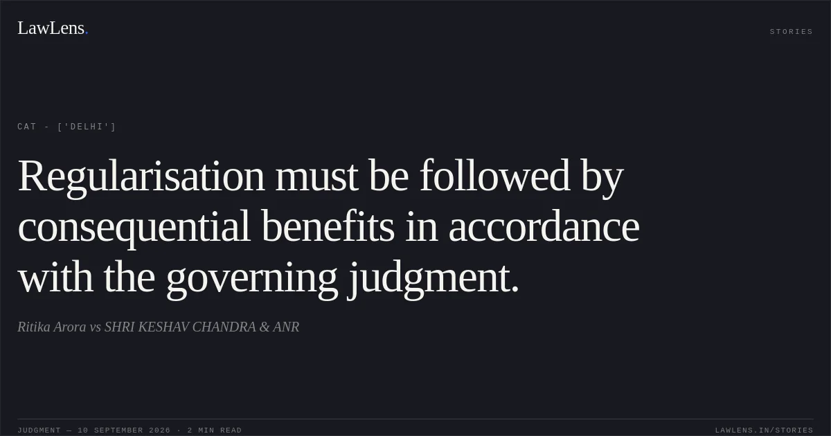 Regularisation must be followed by consequential benefits in accordance with the governing judgment.. Ritika Arora vs SHRI KESHAV CHANDRA & ANR. CAT - ['Delhi']. LawLens
