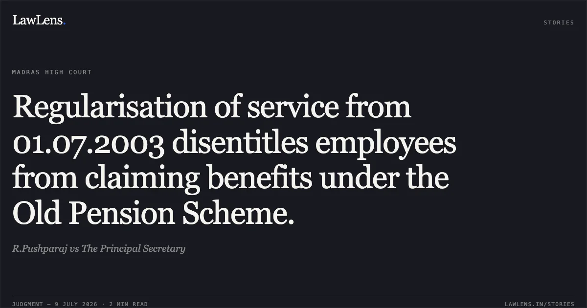 Regularisation of service from 01.07.2003 disentitles employees from claiming benefits under the Old Pension Scheme.. R.Pushparaj vs The Principal Secretary. Madras High Court. LawLens