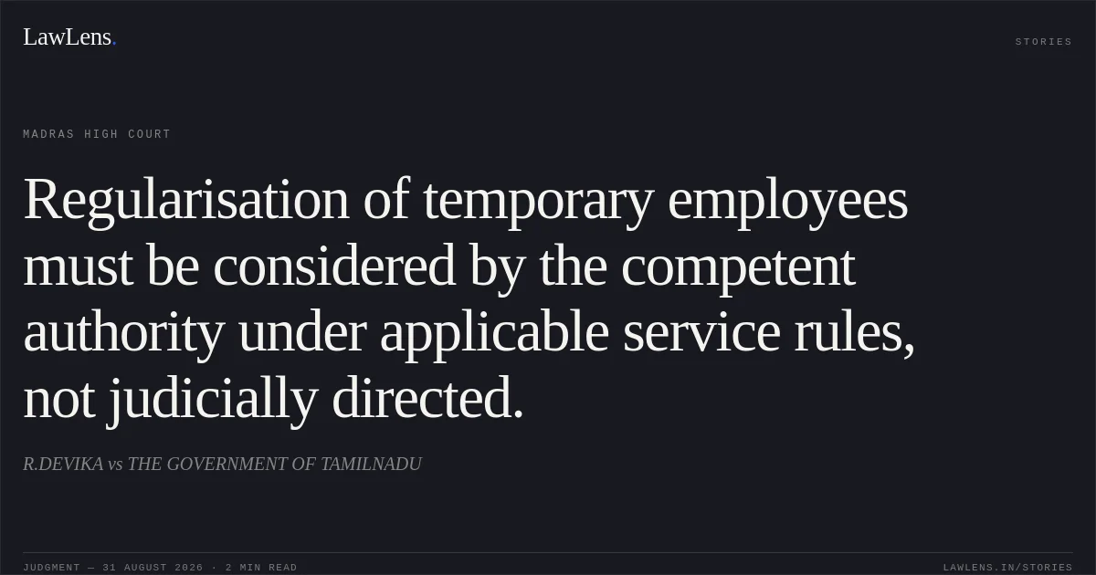 Regularisation of temporary employees must be considered by the competent authority under applicable service rules, not judicially directed.. R.DEVIKA vs THE GOVERNMENT OF TAMILNADU. Madras High Court. LawLens