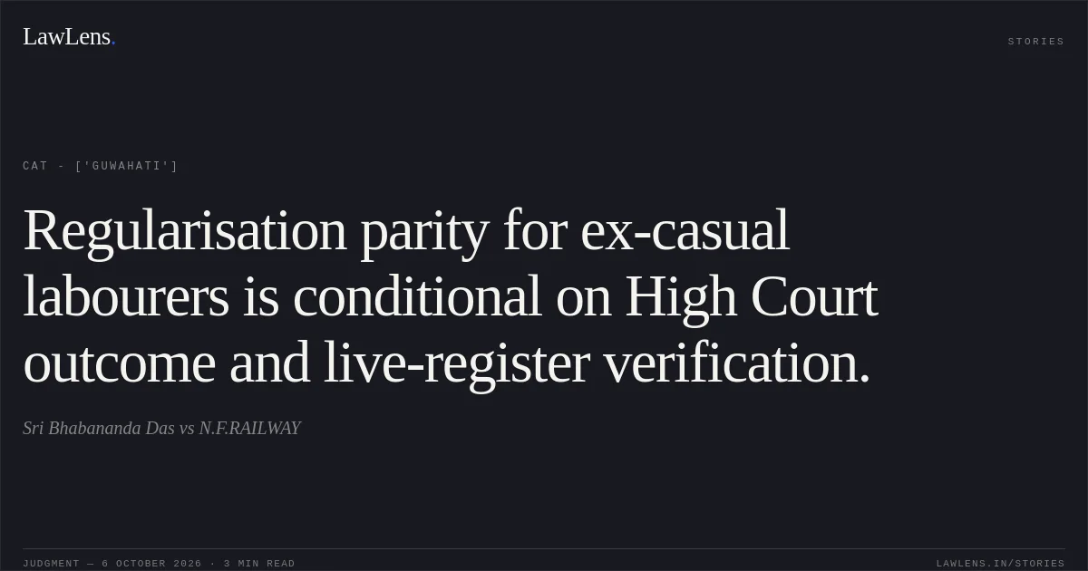 Regularisation parity for ex-casual labourers is conditional on High Court outcome and live-register verification.. Sri Bhabananda Das vs N.F.RAILWAY. CAT - ['Guwahati']. LawLens