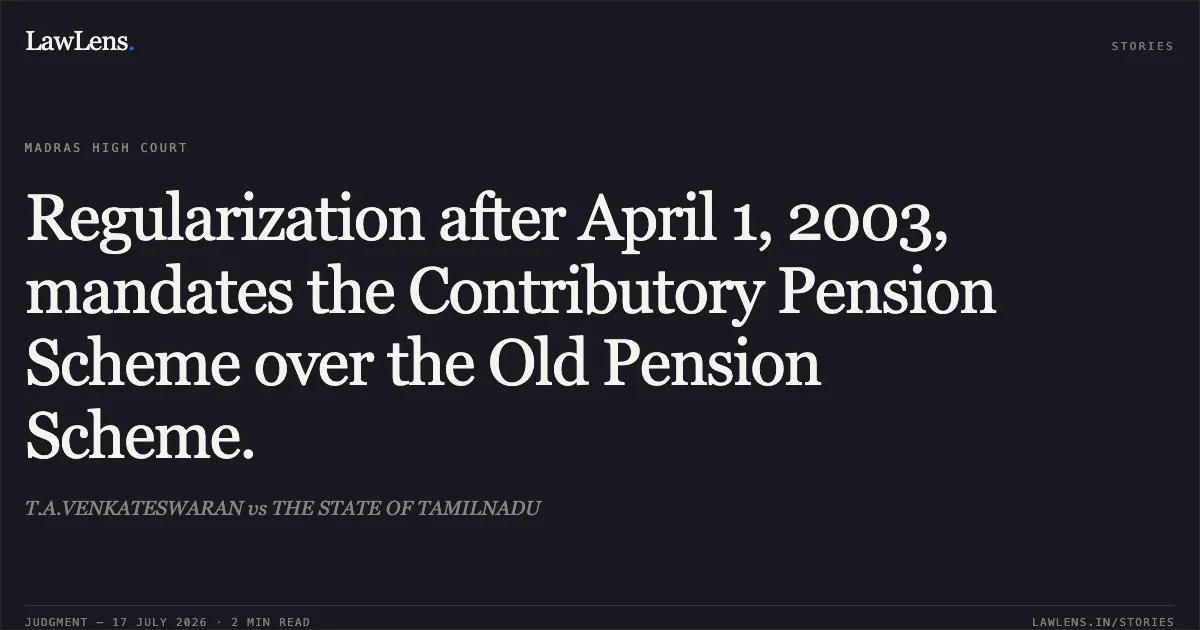 Regularization after April 1, 2003, mandates the Contributory Pension Scheme over the Old Pension Scheme.. T.A.VENKATESWARAN vs THE STATE OF TAMILNADU. Madras High Court. LawLens