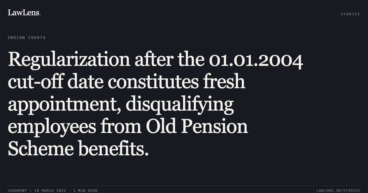 Regularization after the 01.01.2004 cut-off date constitutes fresh appointment, disqualifying employees from Old Pension Scheme benefits.. Ashok Singh vs The Union of India. Patna High Court. LawLens
