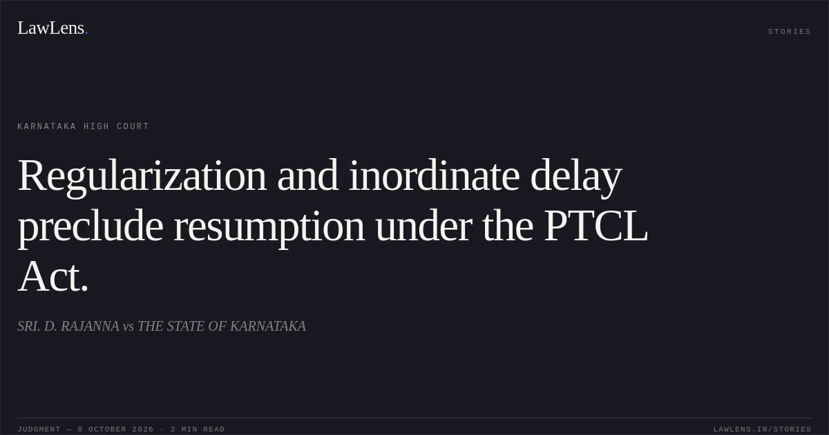 Regularization and inordinate delay preclude resumption under the PTCL Act.. SRI. D. RAJANNA vs THE STATE OF KARNATAKA. Karnataka High Court. LawLens