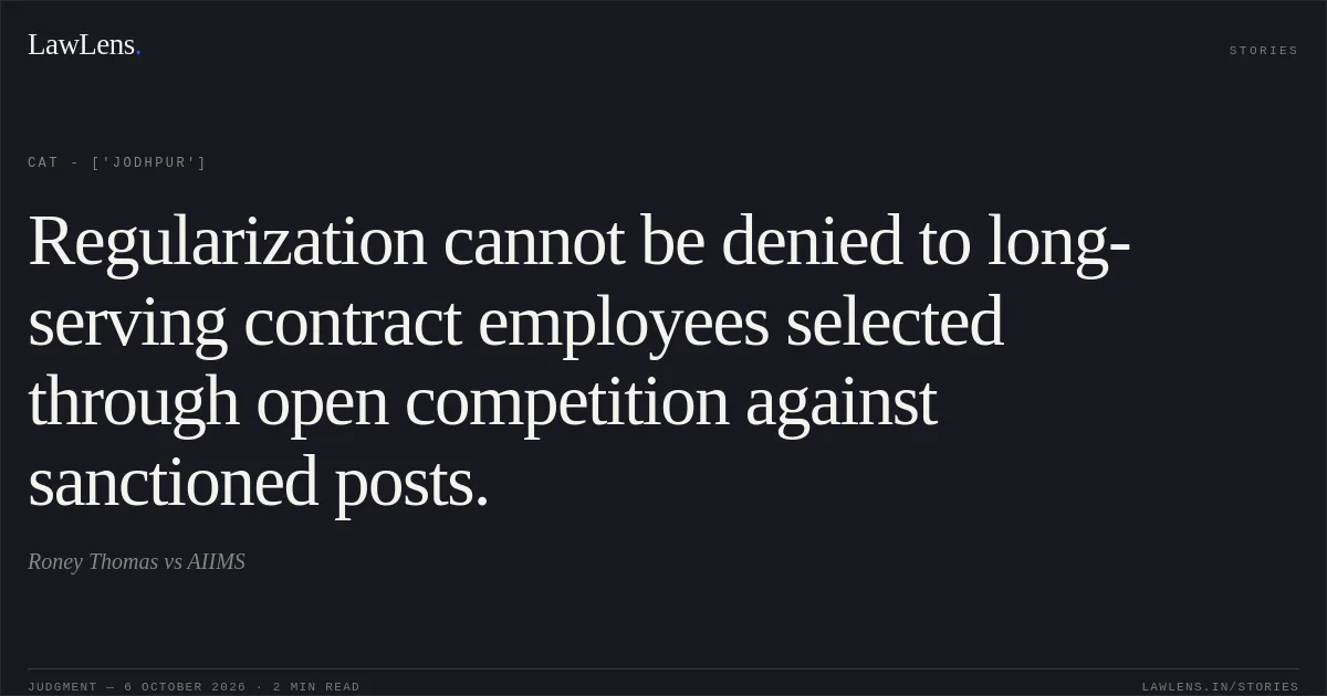 Regularization cannot be denied to long-serving contract employees selected through open competition against sanctioned posts.. Roney Thomas vs AIIMS. CAT - ['Jodhpur']. LawLens