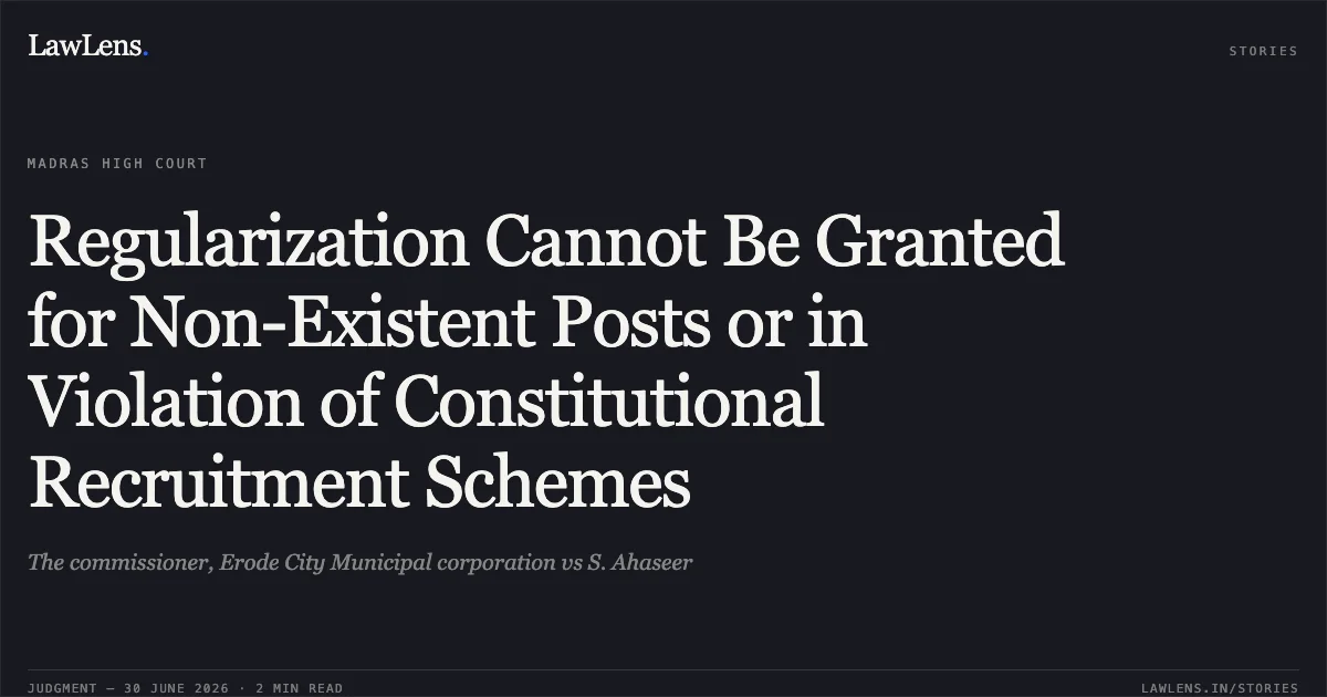 Regularization Cannot Be Granted for Non-Existent Posts or in Violation of Constitutional Recruitment Schemes. The commissioner, Erode City Municipal corporation vs S. Ahaseer. Madras High Court. LawLens