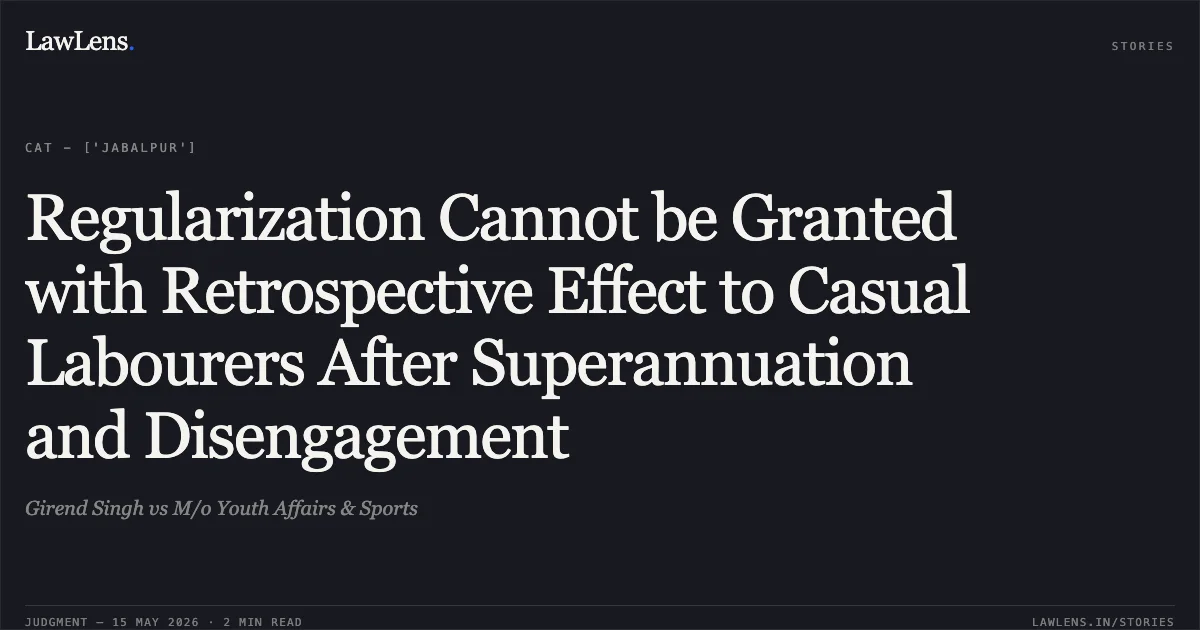 Regularization Cannot be Granted with Retrospective Effect to Casual Labourers After Superannuation and Disengagement. Girend Singh vs M/o Youth Affairs & Sports. Central Administrative Tribunal. LawLens