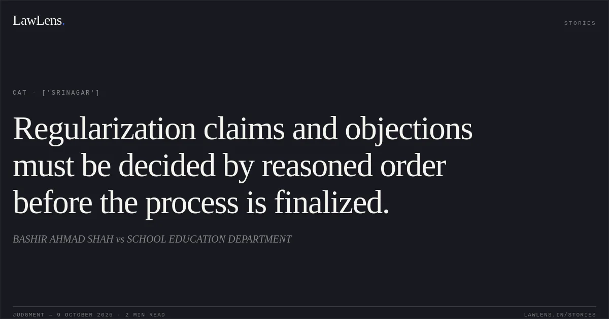 Regularization claims and objections must be decided by reasoned order before the process is finalized.. BASHIR AHMAD SHAH vs SCHOOL EDUCATION DEPARTMENT. CAT - ['Srinagar']. LawLens