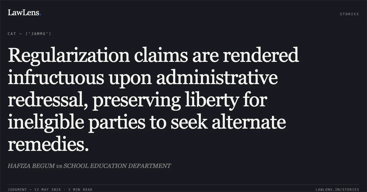Regularization claims are rendered infructuous upon administrative redressal, preserving liberty for ineligible parties to seek alternate remedies.. HAFIZA BEGUM vs SCHOOL EDUCATION DEPARTMENT. Central Administrative Tribunal. LawLens