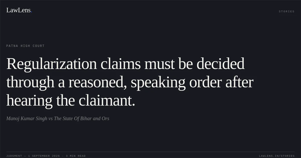 Regularization claims must be decided through a reasoned, speaking order after hearing the claimant.. Manoj Kumar Singh vs The State Of Bihar and Ors. Patna High Court. LawLens